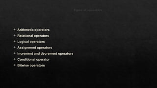 Types of operators
 Arithmetic operators
 Relational operators
 Logical operators
 Assignment operators
 Increment and decrement operators
 Conditional operator
 Bitwise operators
 