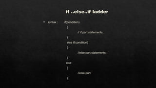 if ..else..if ladder
 syntax : if(condition)
{
// if part statements;
}
else if(condition)
{
//else part statements;
}
else
{
//else part
}
 