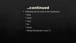 ..continued
 Following can be used as the expression:
 byte,
 short,
 char,
 int,
 enum,
 String (introduced in java 7) ,
 
