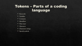 Tokens – Parts of a coding
language
 Keywords
 Variables
 Constants
 Identifiers
 Data types
 Operators
 Characters strings
 Special symbols
 