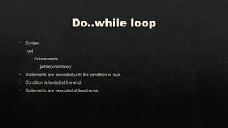 Do..while loop
• Syntax:
do{
//statements;
}while(condition);
• Statements are executed until the condition is true.
• Condition is tested at the end.
• Statements are executed at least once.
 
