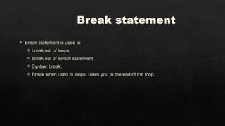 Break statement
 Break statement is used to
 break out of loops
 break out of switch statement
 Syntax: break;
 Break when used in loops, takes you to the end of the loop.
 