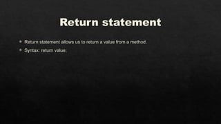 Return statement
 Return statement allows us to return a value from a method.
 Syntax: return value;
 