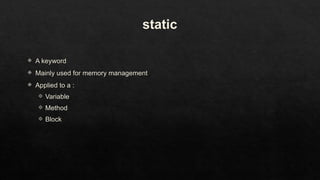 static
 A keyword
 Mainly used for memory management
 Applied to a :
 Variable
 Method
 Block
 