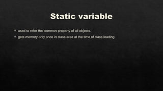 Static variable
 used to refer the common property of all objects.
 gets memory only once in class area at the time of class loading.
 