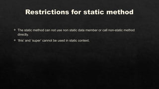 Restrictions for static method
 The static method can not use non static data member or call non-static method
directly.
 ‘this’ and ‘super’ cannot be used in static context.
 