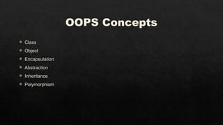 OOPS Concepts
 Class
 Object
 Encapsulation
 Abstraction
 Inheritance
 Polymorphism
 