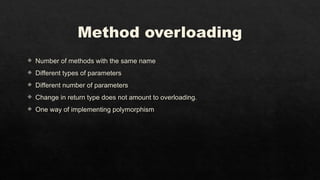 Method overloading
 Number of methods with the same name
 Different types of parameters
 Different number of parameters
 Change in return type does not amount to overloading.
 One way of implementing polymorphism
 