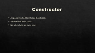Constructor
 A special method to initialize the objects.
 Same name as its class.
 No return type not even void.
 