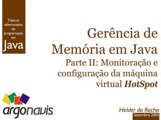 Java
Tópicos
selecionados
de
programação
em Gerência de
Memória em Java
Parte II: Monitoração e
configuração da máquina
virtual HotSpot
Helder da Rocha
Setembro 2005
 
