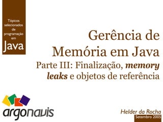 Java
Tópicos
selecionados
de
programação
em Gerência de
Memória em Java
Parte III: Finalização, memory
leaks e objetos de referência
Helder da Rocha
Setembro 2005
 