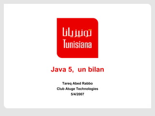 Java 5,  un bilan Tareq Abed Rabbo Club Atuge Technologies 5/4/2007 