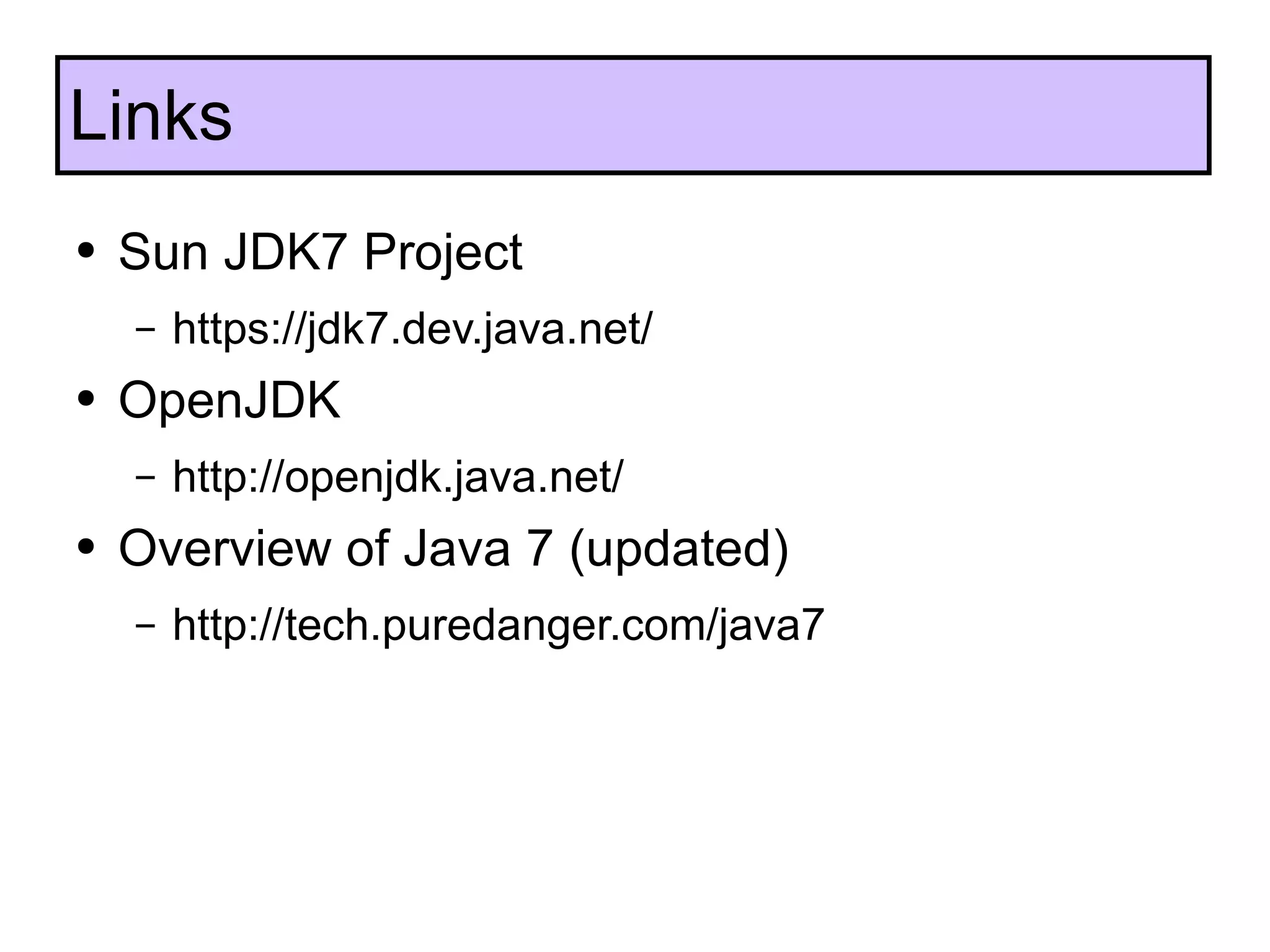 Sun JDK7 Project https://jdk7.dev.java.net/ OpenJDK http://openjdk.java.net/ Overview of Java 7 (updated) http://tech.puredanger.com/java7 Links 