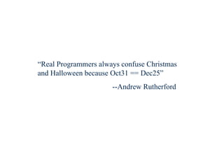 “ Real Programmers always confuse Christmas and Halloween because Oct31 == Dec25” --Andrew Rutherford 