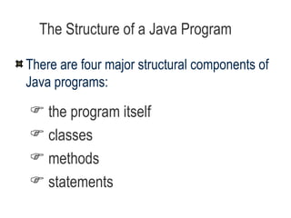 The Structure of a Java Program   There are four major structural components of Java programs: the program itself classes methods statements 