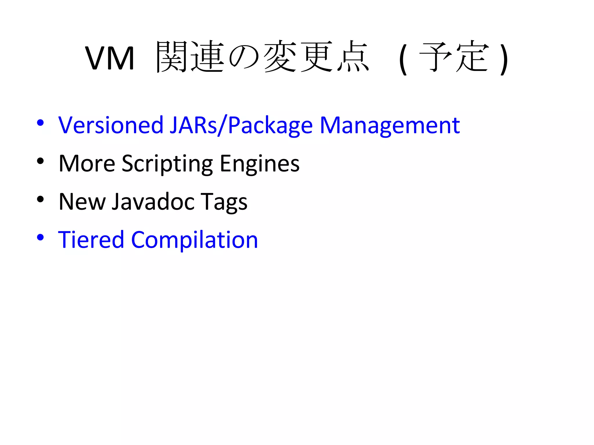 VM  関連の変更点  ( 予定 ) Versioned JARs/Package Management More Scripting Engines New Javadoc Tags Tiered Compilation 