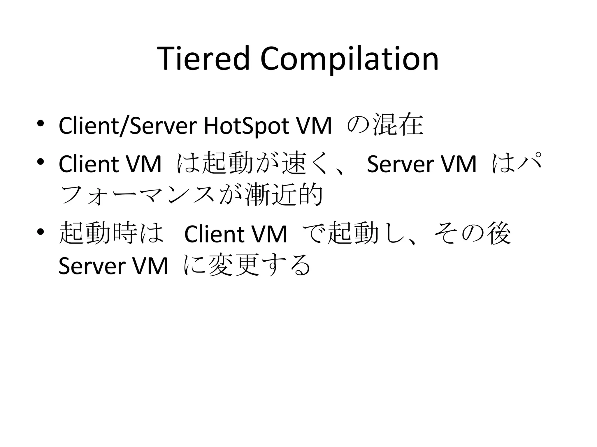 Tiered Compilation Client/Server HotSpot VM  の混在 Client VM  は起動が速く、 Server VM  はパフォーマンスが漸近的 起動時は  Client VM  で起動し、その後  Server VM  に変更する 