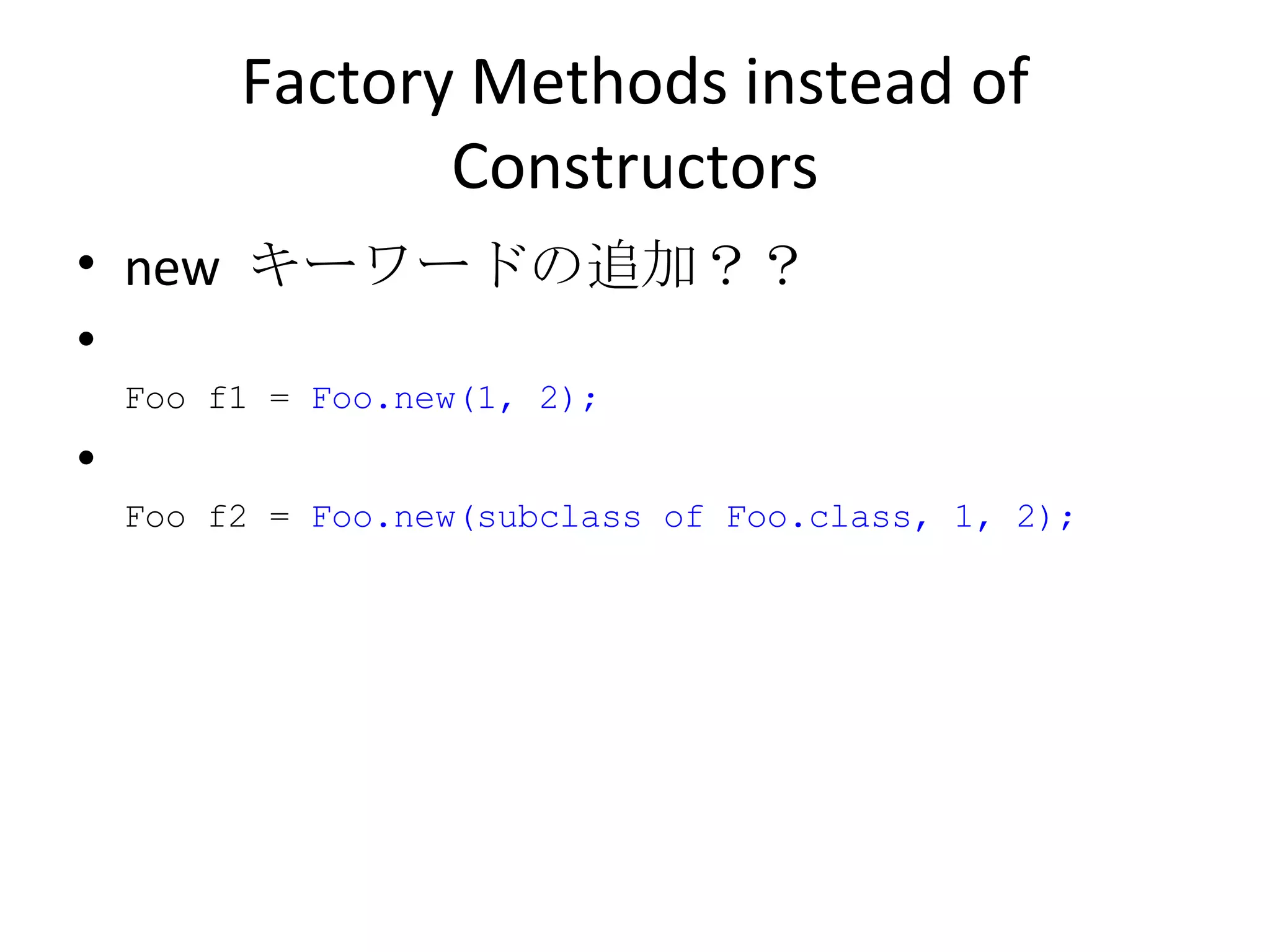 Factory Methods instead of Constructors new  キーワードの追加？？ Foo f1 =  Foo.new(1, 2); Foo f2 =  Foo.new(subclass of Foo.class, 1, 2); 