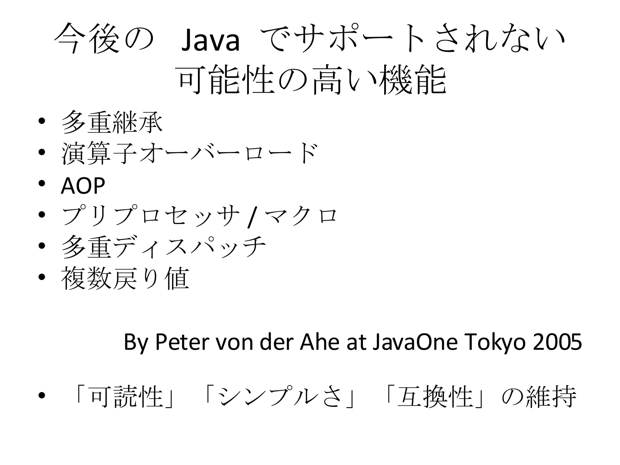 今後の  Java  でサポートされない可能性の高い機能 多重継承 演算子オーバーロード AOP プリプロセッサ / マクロ 多重ディスパッチ 複数戻り値 By Peter von der Ahe at JavaOne Tokyo 2005 「可読性」「シンプルさ」「互換性」の維持 