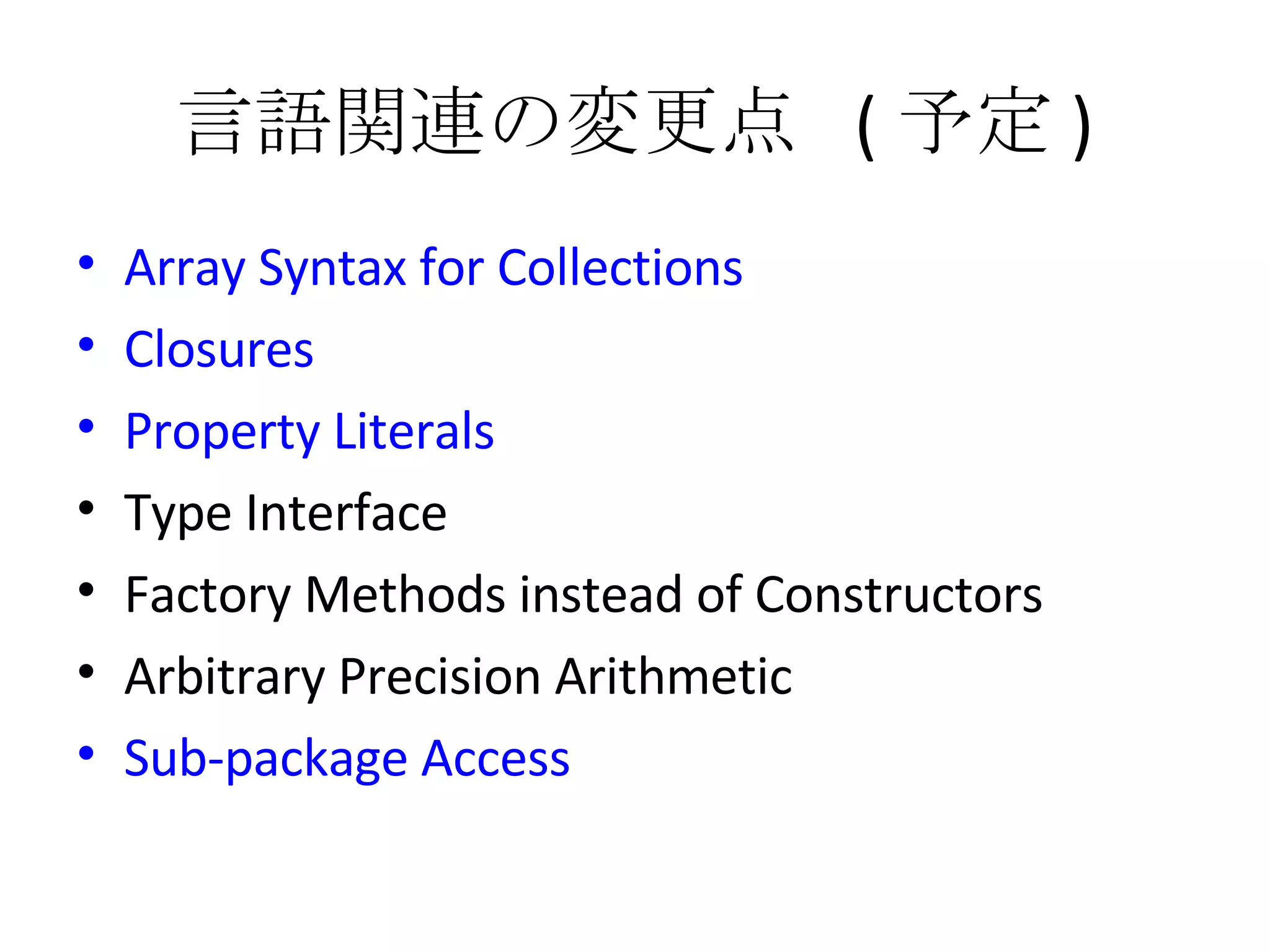 言語関連の変更点  ( 予定 ) Array Syntax for Collections Closures Property Literals Type Interface Factory Methods instead of Constructors Arbitrary Precision Arithmetic Sub-package Access 