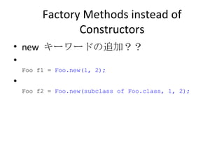 Factory Methods instead of Constructors new  キーワードの追加？？ Foo f1 =  Foo.new(1, 2); Foo f2 =  Foo.new(subclass of Foo.class, 1, 2); 