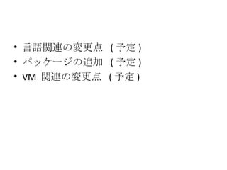 言語関連の変更点  ( 予定 ) パッケージの追加  ( 予定 ) VM  関連の変更点  ( 予定 ) 