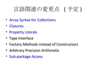 言語関連の変更点  ( 予定 ) Array Syntax for Collections Closures Property Literals Type Interface Factory Methods instead of Constructors Arbitrary Precision Arithmetic Sub-package Access 