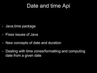 Date and time Api
• Java.time package
• Fixes issues of Java
• New concepts of date and duration
• Dealing with time zones/formatting and computing
date from a given date