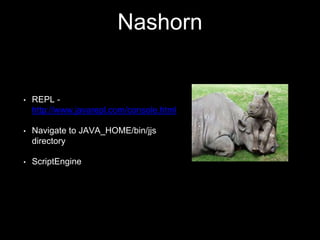 Nashorn
• REPL -
http://www.javarepl.com/console.html
• Navigate to JAVA_HOME/bin/jjs
directory
• ScriptEngine