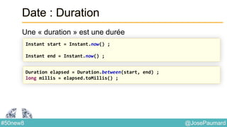 @JosePaumard#50new8
Date : Duration
Une « duration » est une durée
Instant start = Instant.now() ;
Instant end = Instant.now() ;
Duration elapsed = Duration.between(start, end) ;
long millis = elapsed.toMillis() ;
 