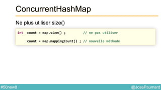 @JosePaumard#50new8
ConcurrentHashMap
Ne plus utiliser size()
int count = map.size() ; // ne pas utiliser
count = map.mappingCount() ; // nouvelle méthode
 