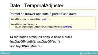 @JosePaumard#50new8
Date : TemporalAdjuster
Permet de trouver une date à partir d’une autre
14 méthodes statiques dans la boite à outils
firstDayOfMonth(), lastDayOfYear()
firstDayOfNextMonth()
LocalDate now = LocalDate.now() ;
LocalDate nextSunday =
now.with(TemporalAdjuster.next(DayOfWeek.SUNDAY)) ;
 