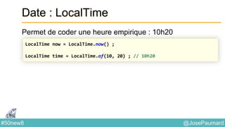 @JosePaumard#50new8
Date : LocalTime
Permet de coder une heure empirique : 10h20
LocalTime now = LocalTime.now() ;
LocalTime time = LocalTime.of(10, 20) ; // 10h20
 