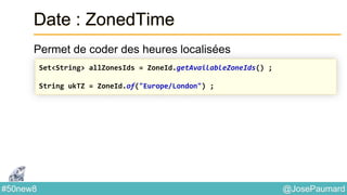 @JosePaumard#50new8
Date : ZonedTime
Permet de coder des heures localisées
Set<String> allZonesIds = ZoneId.getAvailableZoneIds() ;
String ukTZ = ZoneId.of("Europe/London") ;
 