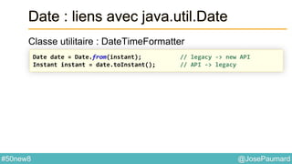 @JosePaumard#50new8
Date : liens avec java.util.Date
Classe utilitaire : DateTimeFormatter
Date date = Date.from(instant); // legacy -> new API
Instant instant = date.toInstant(); // API -> legacy
 