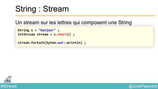 @JosePaumard#50new8
String : Stream
Un stream sur les lettres qui composent une String
String s = "bonjour" ;
IntStream stream = s.chars() ;
stream.forEach(Sytem.out::println) ;
 