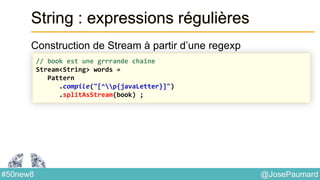 @JosePaumard#50new8
String : expressions régulières
Construction de Stream à partir d’une regexp
// book est une grrrande chaîne
Stream<String> words =
Pattern
.compile("[^p{javaLetter}]")
.splitAsStream(book) ;
 