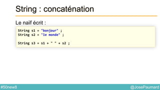 @JosePaumard#50new8
String : concaténation
Le naïf écrit :
String s1 = "bonjour" ;
String s2 = "le monde" ;
String s3 = s1 + " " + s2 ;
 