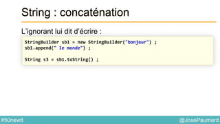 @JosePaumard#50new8
String : concaténation
L’ignorant lui dit d’écrire :
StringBuilder sb1 = new StringBuilder("bonjour") ;
sb1.append(" le monde") ;
String s3 = sb1.toString() ;
 