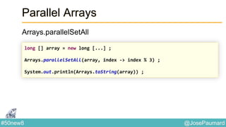 @JosePaumard#50new8
Parallel Arrays
Arrays.parallelSetAll
long [] array = new long [...] ;
Arrays.parallelSetAll(array, index -> index % 3) ;
System.out.println(Arrays.toString(array)) ;
 