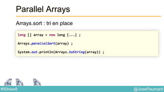 @JosePaumard#50new8
Parallel Arrays
Arrays.sort : tri en place
long [] array = new long [...] ;
Arrays.parallelSort(array) ;
System.out.println(Arrays.toString(array)) ;
 