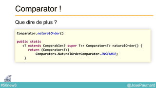 @JosePaumard#50new8
Comparator !
Que dire de plus ?
Comparator.naturalOrder()
public static
<T extends Comparable<? super T>> Comparator<T> naturalOrder() {
return (Comparator<T>)
Comparators.NaturalOrderComparator.INSTANCE;
}
 