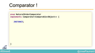 @JosePaumard#50new8
Comparator !
enum NaturalOrderComparator
implements Comparator<Comparable<Object>> {
INSTANCE;
}
 