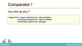 @JosePaumard#50new8
Comparator !
Que dire de plus ?
Comparator.comparingBy(Person::getLastName)
.thenComparing(Person::getFirstName)
.thenComparing(Person::getAge)
 