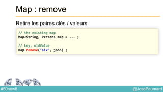 @JosePaumard#50new8
Map : remove
Retire les paires clés / valeurs
// the existing map
Map<String, Person> map = ... ;
// key, oldValue
map.remove("six", john) ;
 