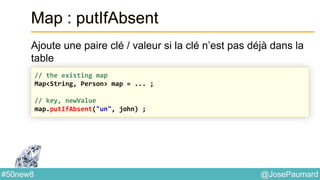 @JosePaumard#50new8
Map : putIfAbsent
Ajoute une paire clé / valeur si la clé n’est pas déjà dans la
table
// the existing map
Map<String, Person> map = ... ;
// key, newValue
map.putIfAbsent("un", john) ;
 