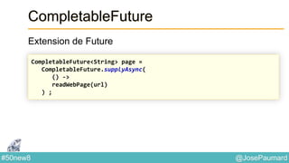 @JosePaumard#50new8
CompletableFuture
Extension de Future
CompletableFuture<String> page =
CompletableFuture.supplyAsync(
() ->
readWebPage(url)
) ;
 