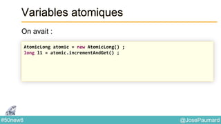 @JosePaumard#50new8
Variables atomiques
On avait :
AtomicLong atomic = new AtomicLong() ;
long l1 = atomic.incrementAndGet() ;
 