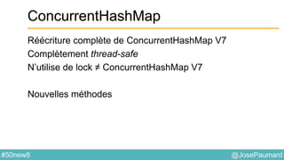 @JosePaumard#50new8
ConcurrentHashMap
Réécriture complète de ConcurrentHashMap V7
Complètement thread-safe
N’utilise de lock ≠ ConcurrentHashMap V7
Nouvelles méthodes
 