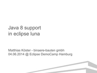 Java 8 support
in eclipse luna
Matthias Köster - binaere-bauten gmbh
04.06.2014 @ Eclipse DemoCamp Hamburg
 